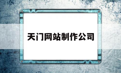 天门网站制作公司(天门网站制作公司招聘)