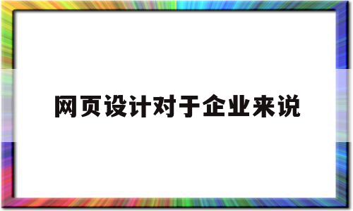 网页设计对于企业来说(网页设计对于企业来说是什么)