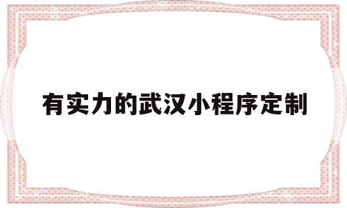 有实力的武汉小程序定制(武汉微信小程序开发公司哪家好?)