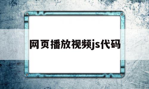 网页播放视频js代码(网页播放视频js代码怎么写)