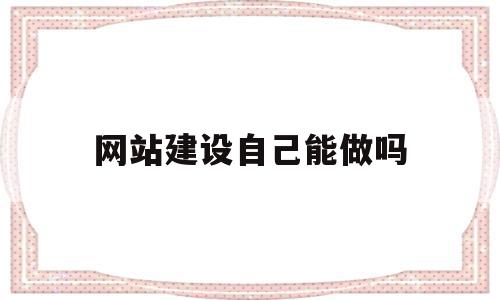 网站建设自己能做吗(网站建设自己能做吗安全吗)