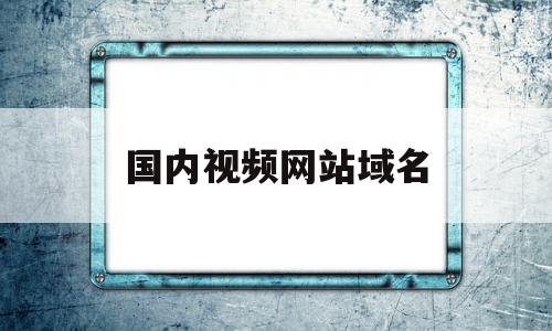 国内视频网站域名(国内视频网站域名有哪些)