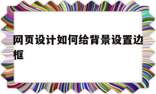 网页设计如何给背景设置边框(网页设计如何给背景设置边框颜色)