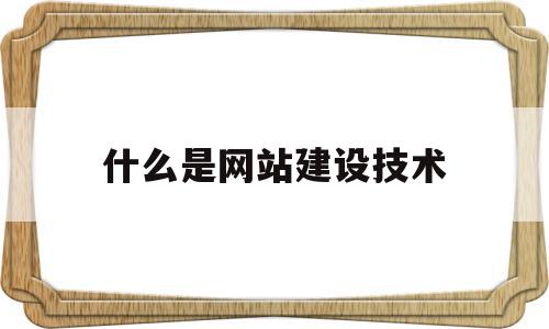 什么是网站建设技术(网站建设主要包括什么)