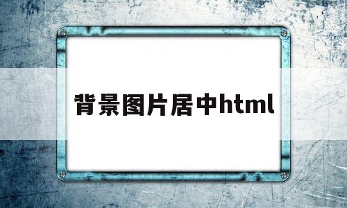 背景图片居中html(背景图片居中怎么设置 css)