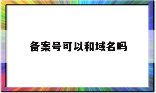 备案号可以和域名吗(备案的域名是什么意思)