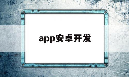 app安卓开发(安卓app开发实例教程)