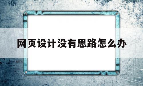 网页设计没有思路怎么办(网页设计没有思路怎么办啊),网页设计没有思路怎么办(网页设计没有思路怎么办啊),网页设计没有思路怎么办,信息,文章,html,第1张