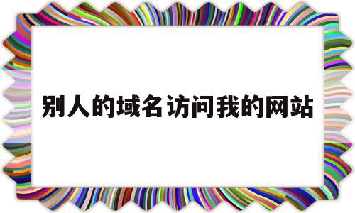 别人的域名访问我的网站(别人的域名访问我的网站违法吗)