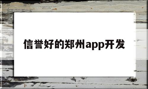 信誉好的郑州app开发(信誉好的郑州app开发商有哪些)