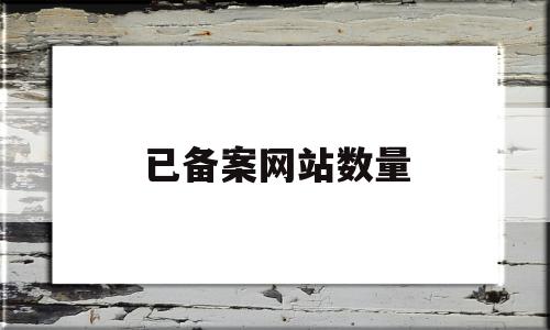 已备案网站数量(网站备案一次可以用多久)