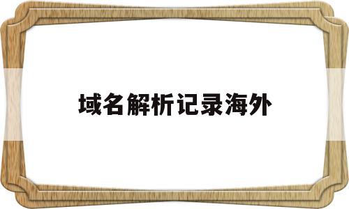 域名解析记录海外(域名解析记录海外ip)