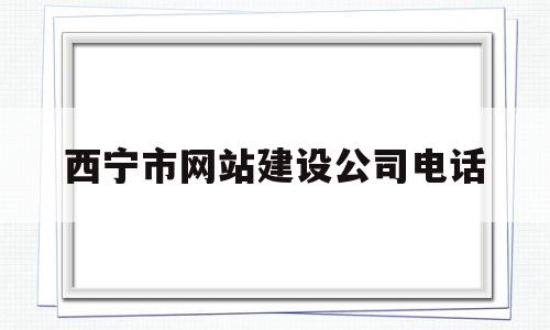 西宁市网站建设公司电话(西宁市网站建设公司电话地址)