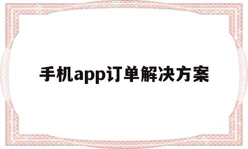 手机app订单解决方案(手机app订单解决方案在哪里),手机app订单解决方案(手机app订单解决方案在哪里),手机app订单解决方案,信息,APP,营销,第1张