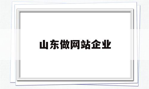 山东做网站企业(山东做网站企业排行榜)