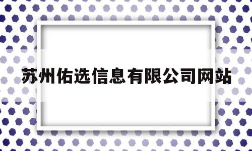 苏州佑选信息有限公司网站(苏州佑选信息有限公司网站官网)