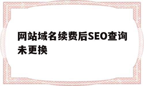 网站域名续费后SEO查询未更换(网站域名续费后seo查询未更换怎么办)