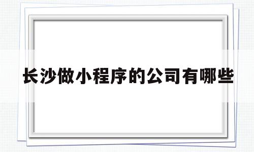 长沙做小程序的公司有哪些(长沙微信小程序开发多少钱),长沙做小程序的公司有哪些(长沙微信小程序开发多少钱),长沙做小程序的公司有哪些,信息,文章,微信,第1张