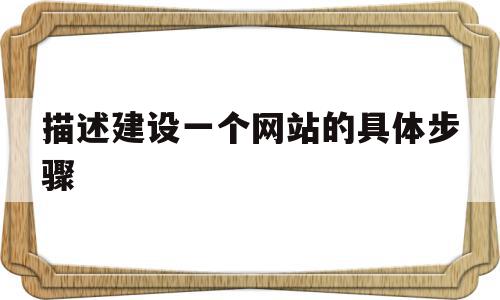 描述建设一个网站的具体步骤(描述建设一个网站的具体步骤和方法)