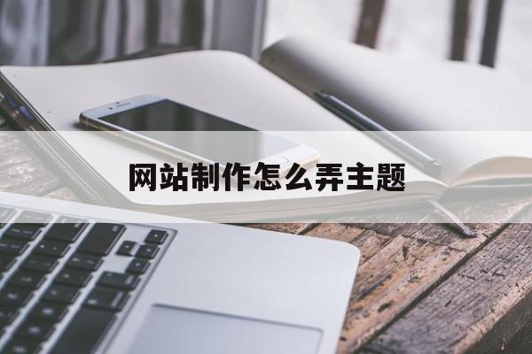 网站制作怎么弄主题(网站制作怎么弄主题字体)