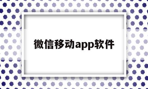 微信移动app软件(微信移动app软件叫什么)