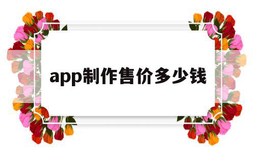 app制作售价多少钱(app制作价格大概多少)