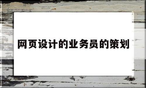 网页设计的业务员的策划(网页设计的业务员的策划是什么)