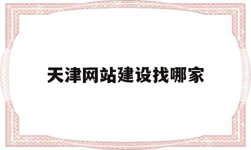 天津网站建设找哪家(天津网站建设找哪家公司好)