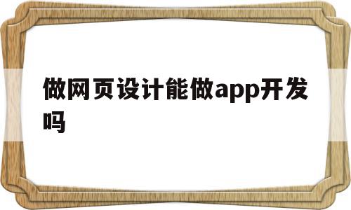 做网页设计能做app开发吗(做网页设计能做app开发吗安全吗)