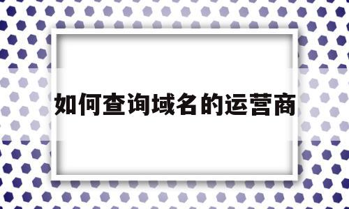 如何查询域名的运营商(怎么查域名属于哪个公司?),如何查询域名的运营商(怎么查域名属于哪个公司?),如何查询域名的运营商,信息,百度,浏览器,第1张