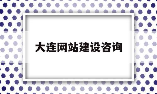 大连网站建设咨询(大连网站建设方案维护)