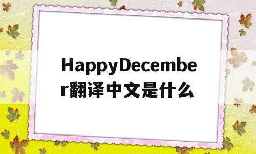 HappyDecember翻译中文是什么(happyandhappy翻译成中文是什么),HappyDecember翻译中文是什么(happyandhappy翻译成中文是什么),HappyDecember翻译中文是什么,app,高级,第1张