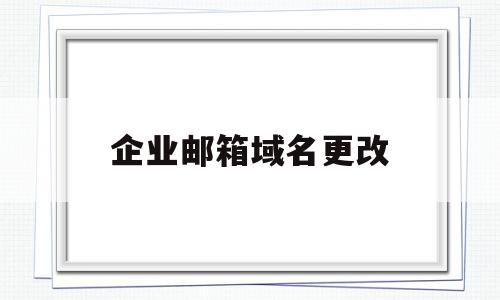 企业邮箱域名更改(企业邮箱域名更改流程)