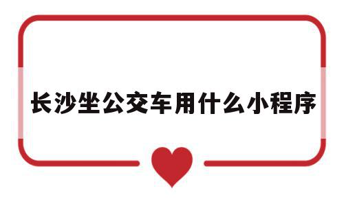 长沙坐公交车用什么小程序(长沙坐公交车用什么小程序扫码)