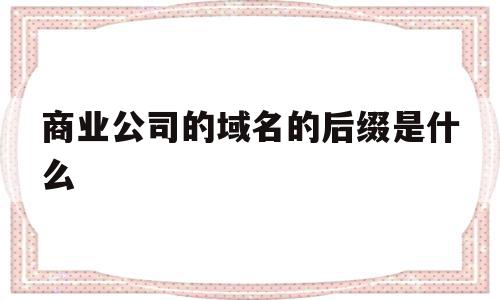 商业公司的域名的后缀是什么(商业公司的域名的后缀是什么意思)