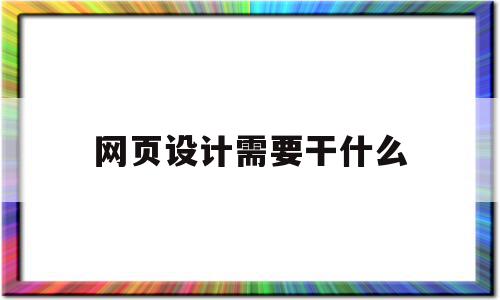 网页设计需要干什么(网页设计需要干什么事情)