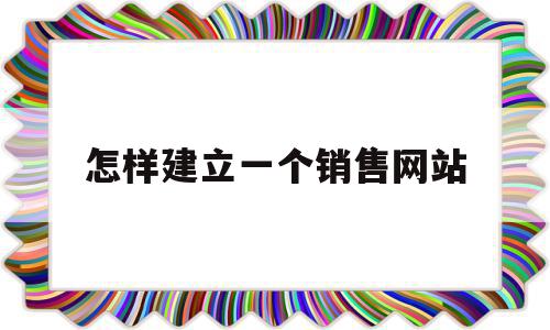 怎样建立一个销售网站(如何建立自己的网络销售平台),怎样建立一个销售网站(如何建立自己的网络销售平台),怎样建立一个销售网站,微信,模板,营销,第1张