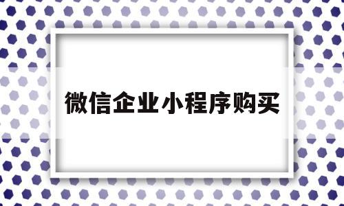 微信企业小程序购买(微信小程序企业账号购买)