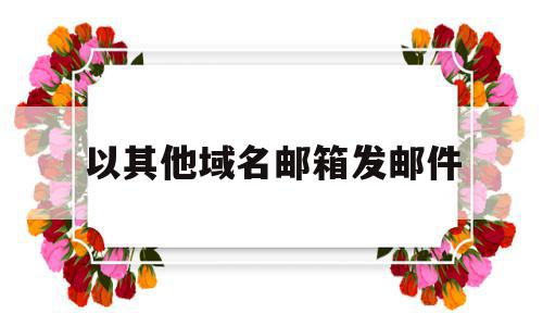 以其他域名邮箱发邮件(以其他域名邮箱发邮件违法吗),以其他域名邮箱发邮件(以其他域名邮箱发邮件违法吗),以其他域名邮箱发邮件,信息,账号,免费,第1张