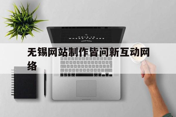 包含无锡网站制作皆问新互动网络的词条