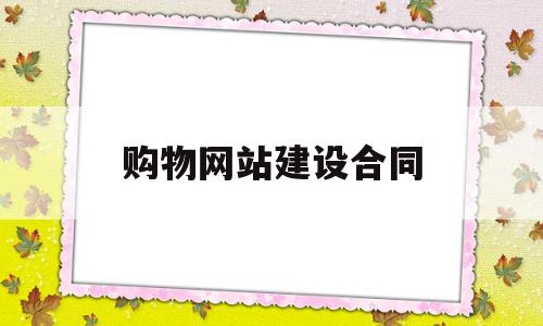 购物网站建设合同(购物网站建设合同模板),购物网站建设合同(购物网站建设合同模板),购物网站建设合同,源码,模板,虚拟主机,第1张