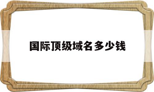 国际顶级域名多少钱(国际顶级域名证书注册多少钱),国际顶级域名多少钱(国际顶级域名证书注册多少钱),国际顶级域名多少钱,文章,免费,企业网站,第1张