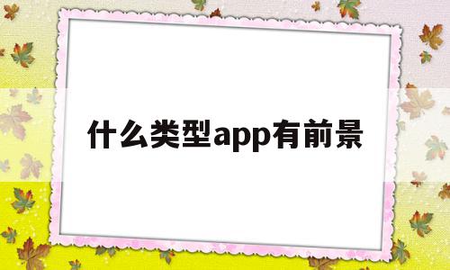 什么类型app有前景(目前有什么app还是软件比较好做)