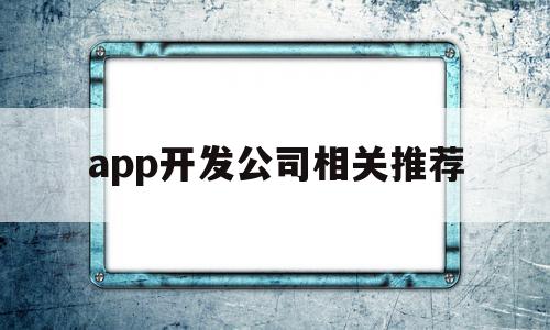 app开发公司相关推荐(app开发公司选择指南及误区)