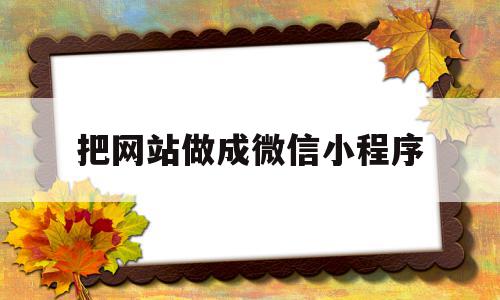 把网站做成微信小程序(把网站做成微信小程序的软件)