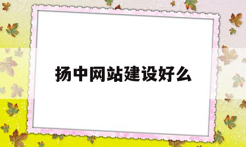 扬中网站建设好么(网站建设公司是干嘛的),扬中网站建设好么(网站建设公司是干嘛的),扬中网站建设好么,信息,百度,微信,第1张