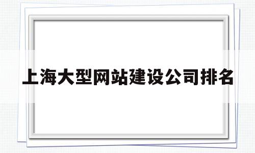 上海大型网站建设公司排名(上海大型网站建设公司排名榜),上海大型网站建设公司排名(上海大型网站建设公司排名榜),上海大型网站建设公司排名,APP,模板,营销,第1张