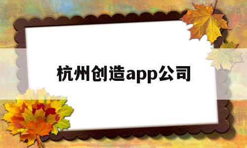 杭州创造app公司(杭州创造建设有限公司),杭州创造app公司(杭州创造建设有限公司),杭州创造app公司,信息,百度,APP,第1张