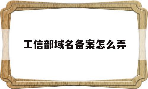 工信部域名备案怎么弄(工信部域名备案管理系统)