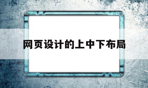 网页设计的上中下布局(网页从上到下布局结构分别是什么)